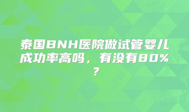 泰国BNH医院做试管婴儿成功率高吗，有没有80%？