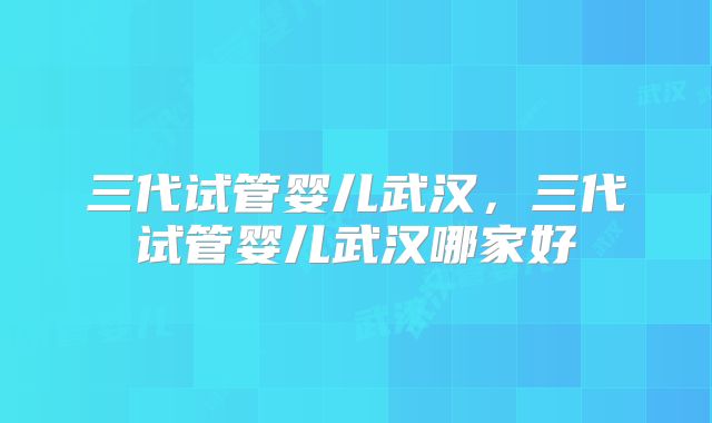 三代试管婴儿武汉，三代试管婴儿武汉哪家好