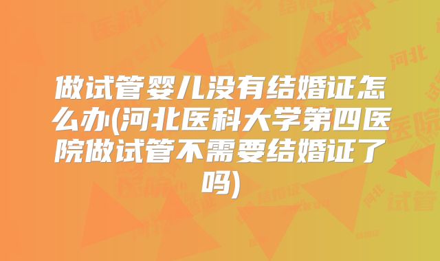 做试管婴儿没有结婚证怎么办(河北医科大学第四医院做试管不需要结婚证了吗)