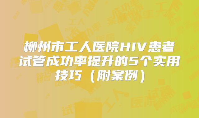 柳州市工人医院HIV患者试管成功率提升的5个实用技巧（附案例）