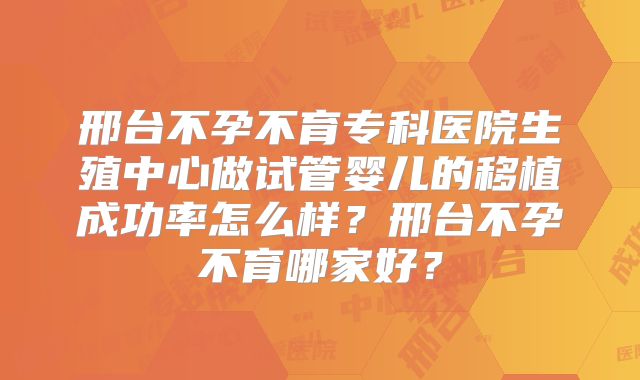 邢台不孕不育专科医院生殖中心做试管婴儿的移植成功率怎么样？邢台不孕不育哪家好？
