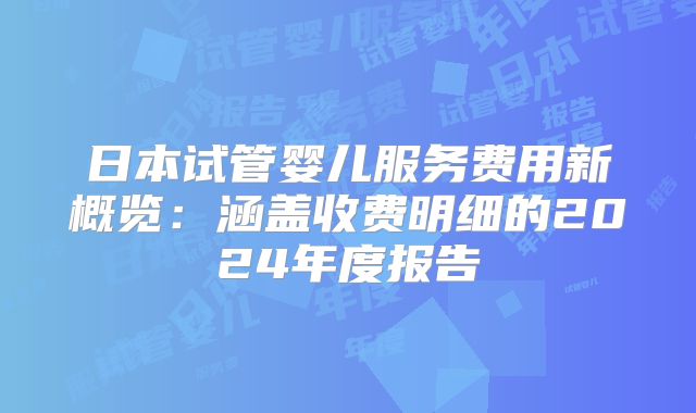日本试管婴儿服务费用新概览:涵盖收费明细的2024年度报告