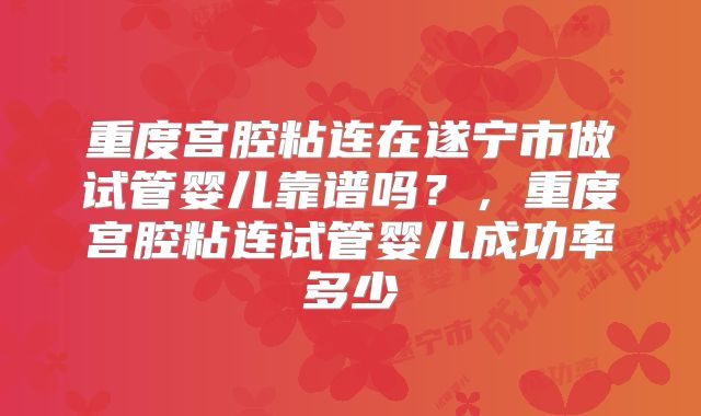 重度宫腔粘连在遂宁市做试管婴儿靠谱吗?,重度宫腔粘连试管婴儿成功率多少