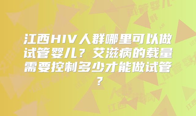 江西HIV人群哪里可以做试管婴儿？艾滋病的载量需要控制多少才能做试管？