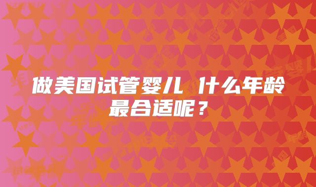 做美国试管婴儿 什么年龄最合适呢？
