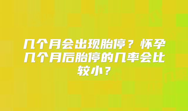 几个月会出现胎停?怀孕几个月后胎停的几率会比较小?