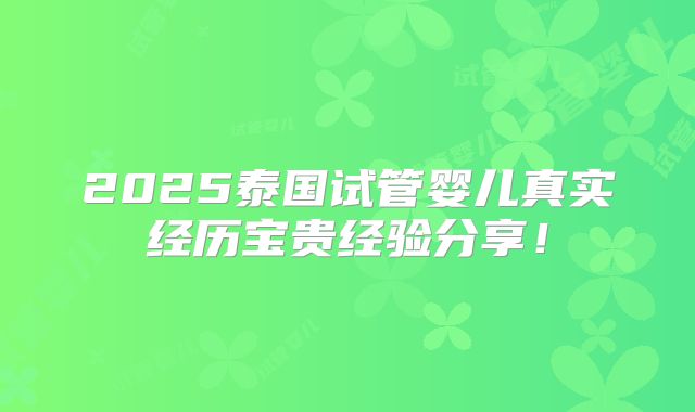 2025泰国试管婴儿真实经历宝贵经验分享！
