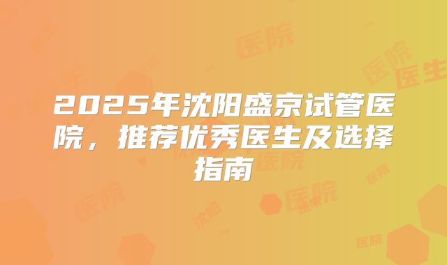 2025年沈阳盛京试管医院，推荐优秀医生及选择指南