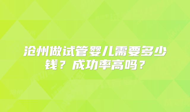 沧州做试管婴儿需要多少钱？成功率高吗？