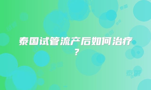 泰国试管流产后如何治疗？