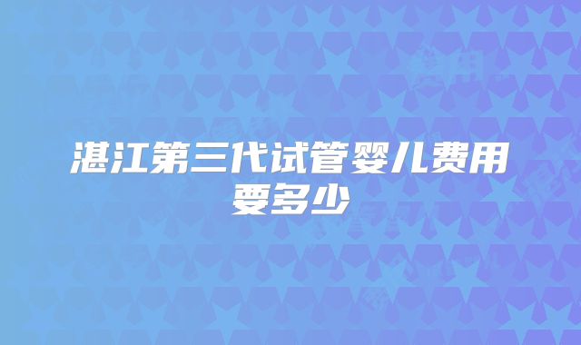湛江第三代试管婴儿费用要多少