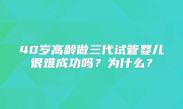40岁高龄做三代试管婴儿很难成功吗？为什么？