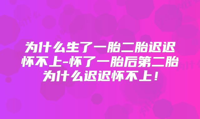 为什么生了一胎二胎迟迟怀不上-怀了一胎后第二胎为什么迟迟怀不上！