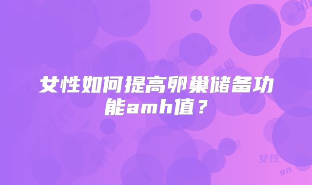 女性如何提高卵巢储备功能amh值?