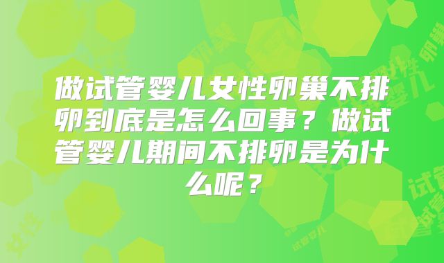 做试管婴儿女性卵巢不排卵到底是怎么回事？做试管婴儿期间不排卵是为什么呢？