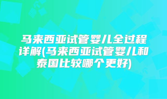 马来西亚试管婴儿全过程详解(马来西亚试管婴儿和泰国比较哪个更好)