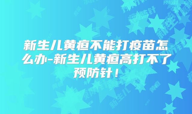 新生儿黄疸不能打疫苗怎么办-新生儿黄疸高打不了预防针!