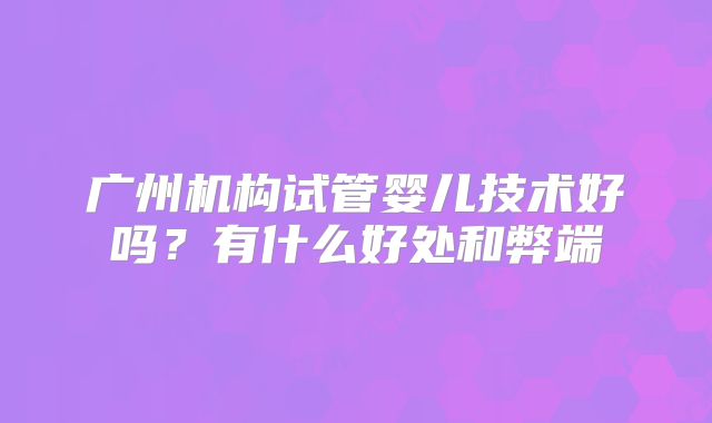 广州机构试管婴儿技术好吗？有什么好处和弊端