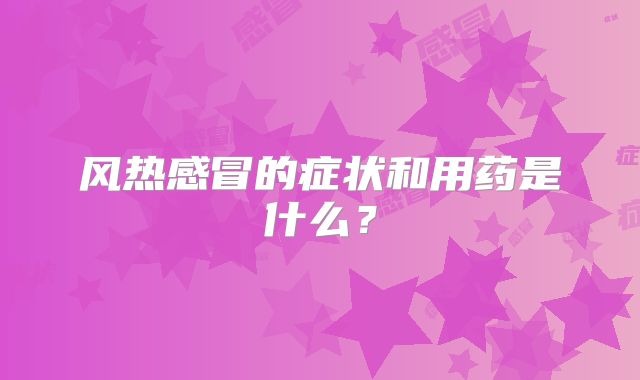 风热感冒的症状和用药是什么？