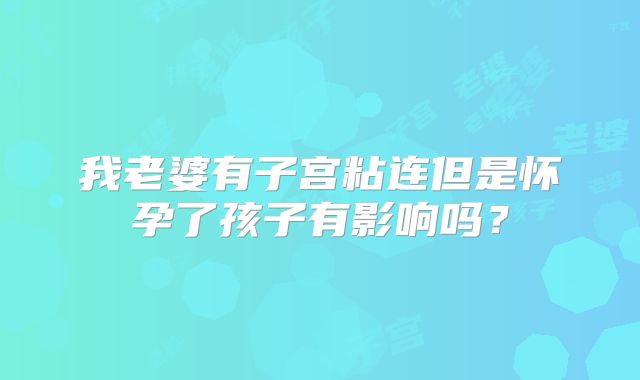 我老婆有子宫粘连但是怀孕了孩子有影响吗？