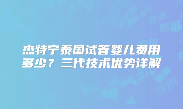 杰特宁泰国试管婴儿费用多少？三代技术优势详解