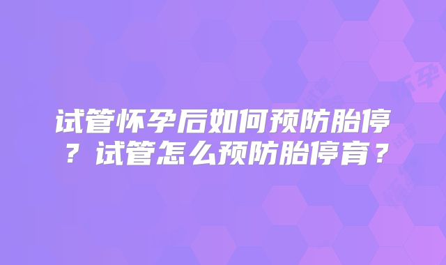 试管怀孕后如何预防胎停？试管怎么预防胎停育？