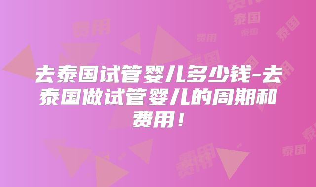 去泰国试管婴儿多少钱-去泰国做试管婴儿的周期和费用!