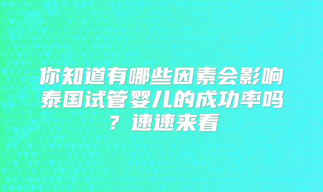 你知道有哪些因素会影响泰国试管婴儿的成功率吗？速速来看