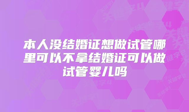 本人没结婚证想做试管哪里可以不拿结婚证可以做试管婴儿吗