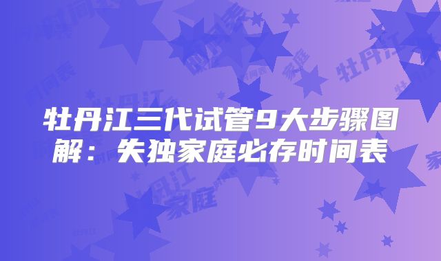 牡丹江三代试管9大步骤图解：失独家庭必存时间表