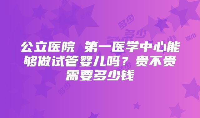 公立医院 第一医学中心能够做试管婴儿吗？贵不贵需要多少钱