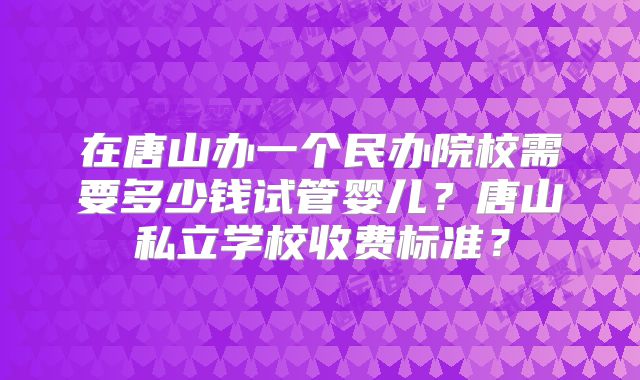 在唐山办一个民办院校需要多少钱试管婴儿?唐山私立学校收费标准?