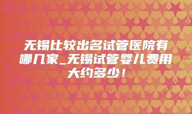 无锡比较出名试管医院有哪几家_无锡试管婴儿费用大约多少!