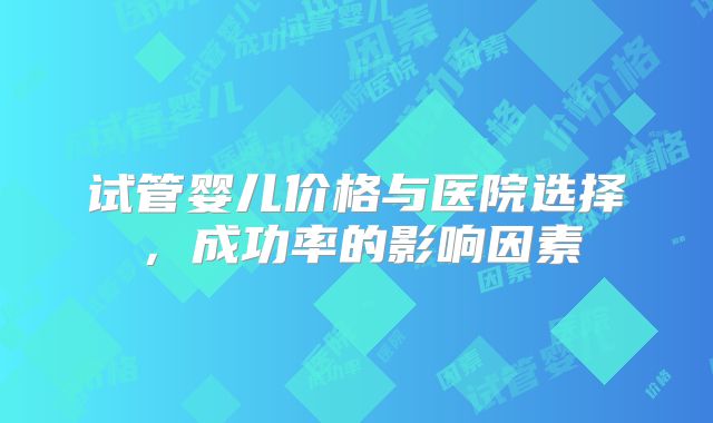 试管婴儿价格与医院选择，成功率的影响因素