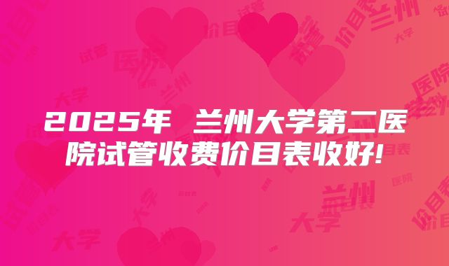 2025年 兰州大学第二医院试管收费价目表收好!