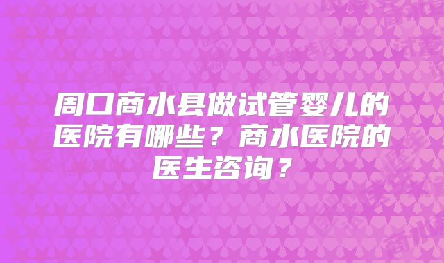 周口商水县做试管婴儿的医院有哪些？商水医院的医生咨询？
