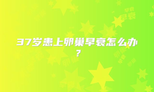 37岁患上卵巢早衰怎么办?