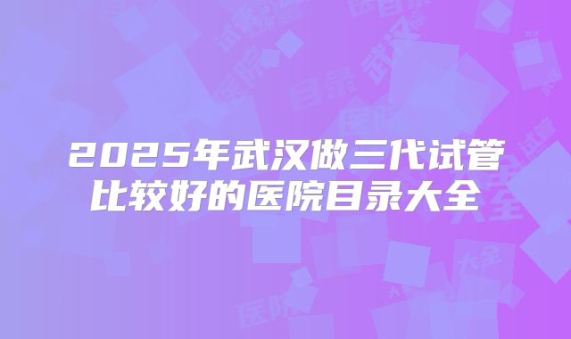 2025年武汉做三代试管比较好的医院目录大全