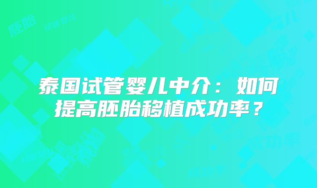 泰国试管婴儿中介：如何提高胚胎移植成功率？