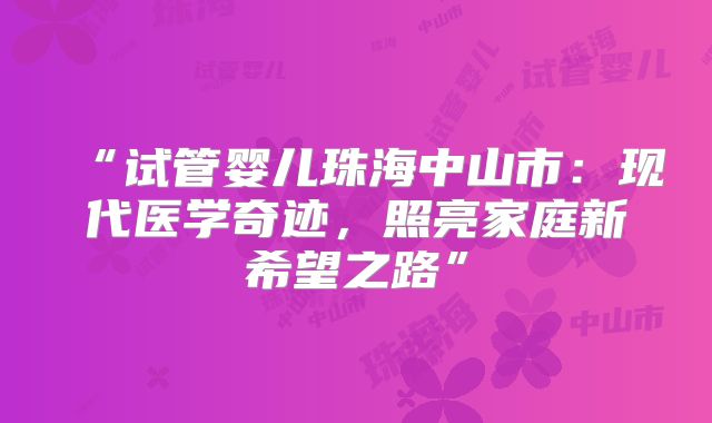 “试管婴儿珠海中山市：现代医学奇迹，照亮家庭新希望之路”