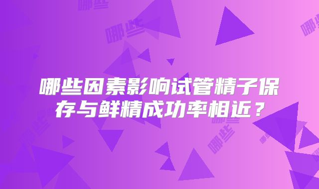 哪些因素影响试管精子保存与鲜精成功率相近？