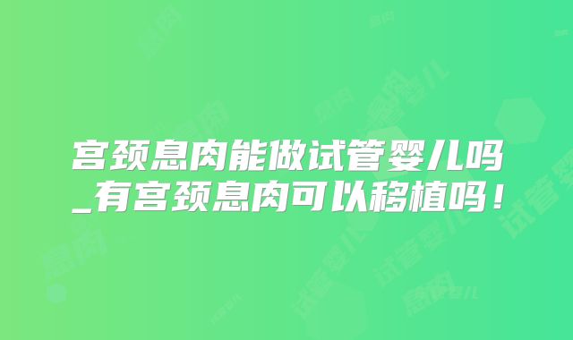 宫颈息肉能做试管婴儿吗_有宫颈息肉可以移植吗!