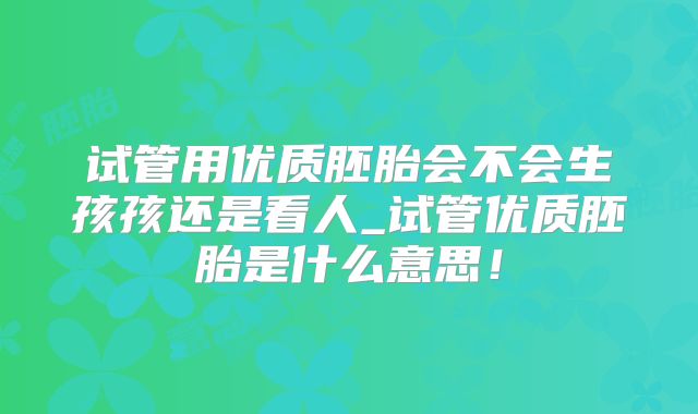 试管用优质胚胎会不会生孩孩还是看人_试管优质胚胎是什么意思!