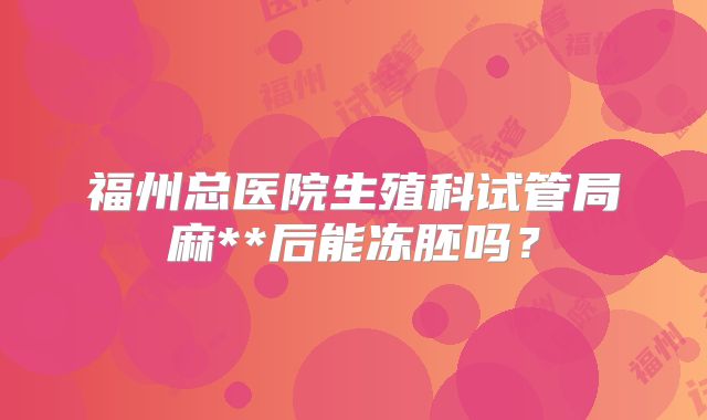 福州总医院生殖科试管局麻**后能冻胚吗?