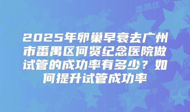2025年卵巢早衰去广州市番禺区何贤纪念医院做试管的成功率有多少？如何提升试管成功率