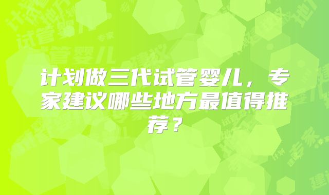 计划做三代试管婴儿,专家建议哪些地方最值得推荐?