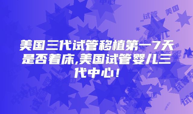 美国三代试管移植第一7天是否着床,美国试管婴儿三代中心！