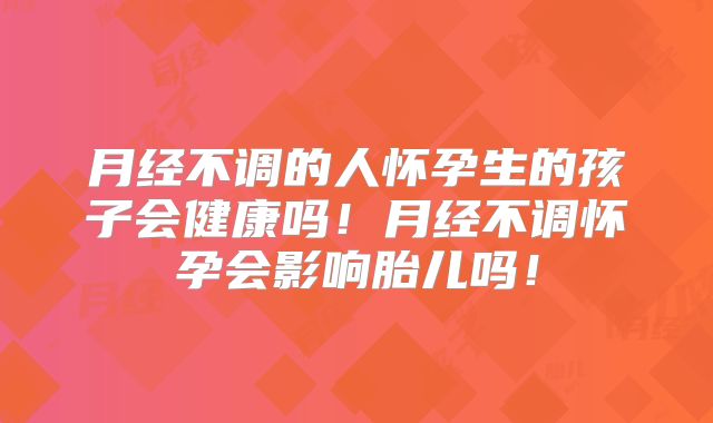 月经不调的人怀孕生的孩子会健康吗！月经不调怀孕会影响胎儿吗！