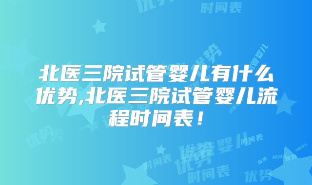 北医三院试管婴儿有什么优势,北医三院试管婴儿流程时间表！