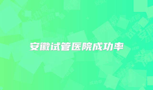 安徽试管医院成功率